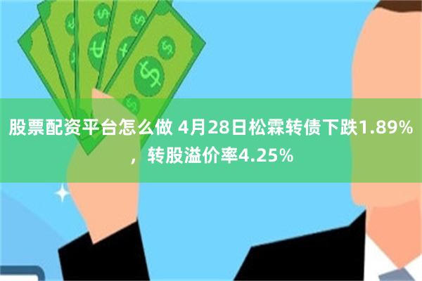 股票配资平台怎么做 4月28日松霖转债下跌1.89%，转股溢价率4.25%