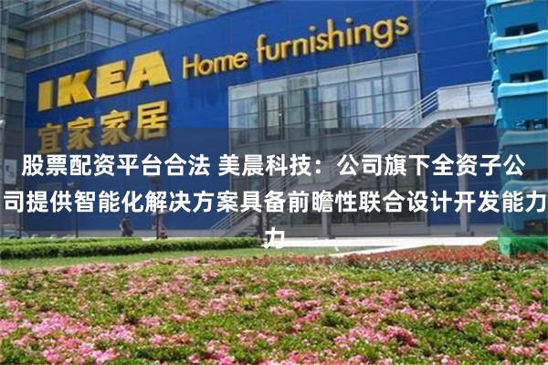 股票配资平台合法 美晨科技：公司旗下全资子公司提供智能化解决方案具备前瞻性联合设计开发能力