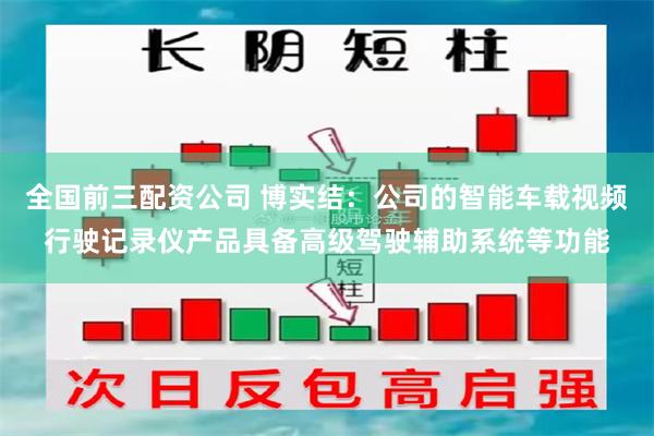 全国前三配资公司 博实结：公司的智能车载视频行驶记录仪产品具备高级驾驶辅助系统等功能